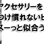 アクセサリーをつけ慣れないヒトがスーッと似合うようになる方法